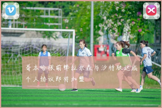 哥本哈根前锋拉尔森与沙特联达成个人协议即将加盟