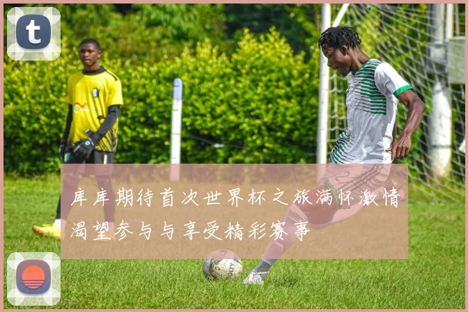 库库期待首次世界杯之旅满怀激情渴望参与与享受精彩赛事